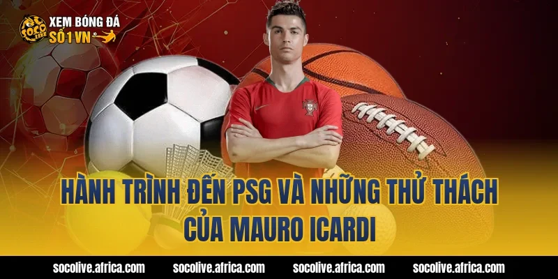 Hành trình đến PSG và những thử thách của Mauro Icardi